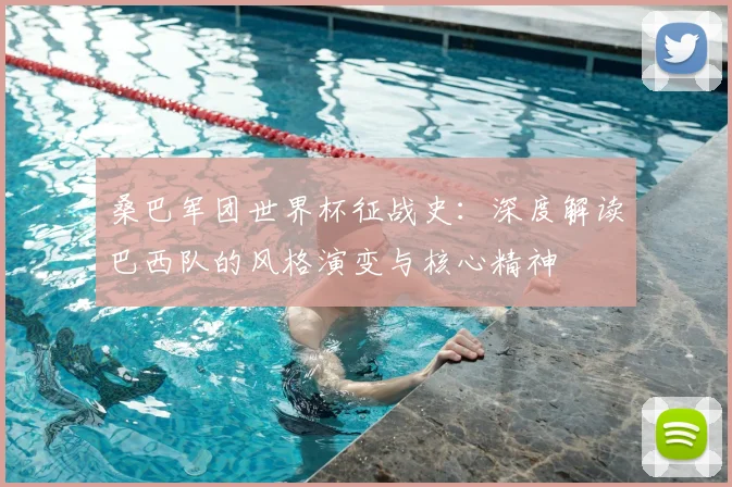 桑巴军团世界杯征战史：深度解读巴西队的风格演变与核心精神