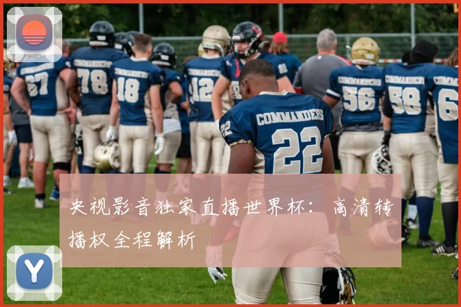 央视影音独家直播世界杯：高清转播权全程解析