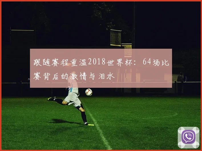 跟随赛程重温2018世界杯：64场比赛背后的激情与泪水