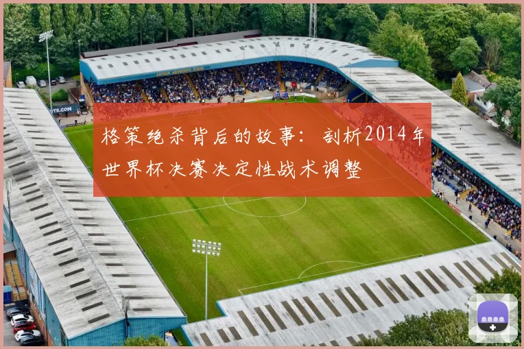 格策绝杀背后的故事：剖析2014年世界杯决赛决定性战术调整
