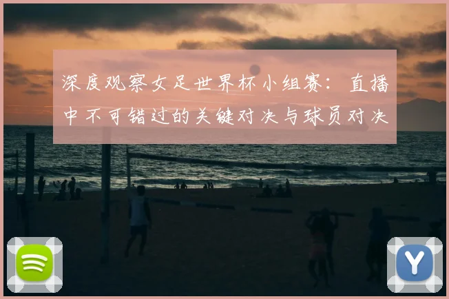 深度观察女足世界杯小组赛:直播中不可错过的关键对决与球员对决