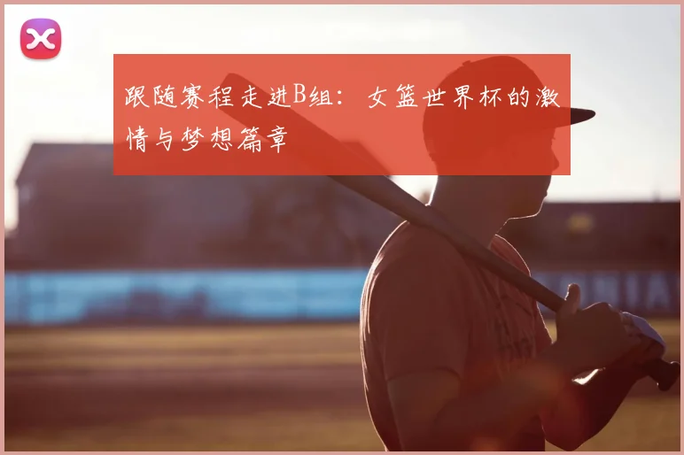 跟随赛程走进B组：女篮世界杯的激情与梦想篇章