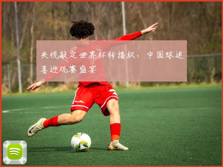 央视敲定世界杯转播权，中国球迷喜迎观赛盛宴