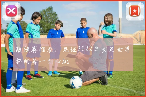 跟随赛程表，见证2022年女足世界杯的每一刻心跳