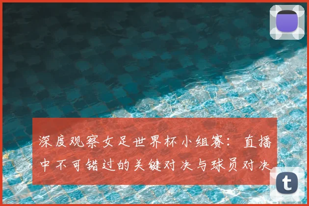 深度观察女足世界杯小组赛:直播中不可错过的关键对决与球员对决