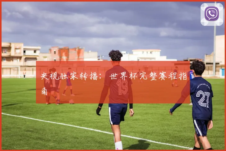 央视独家转播：世界杯完整赛程指南
