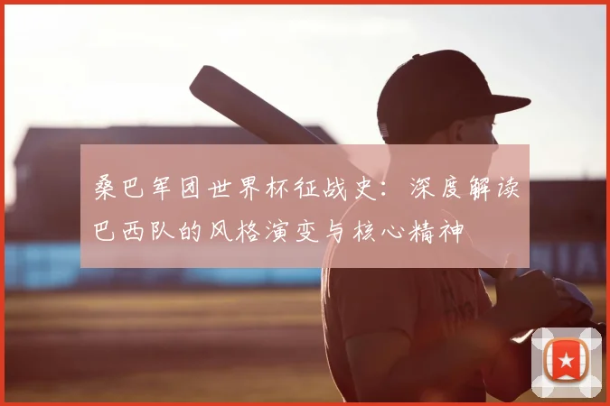 桑巴军团世界杯征战史：深度解读巴西队的风格演变与核心精神