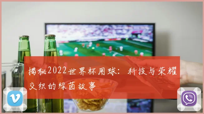 揭秘2022世界杯用球:科技与荣耀交织的绿茵故事