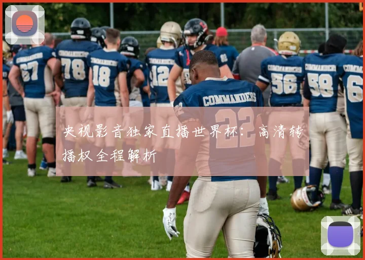 央视影音独家直播世界杯：高清转播权全程解析