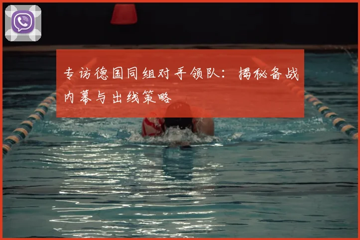 专访德国同组对手领队:揭秘备战内幕与出线策略
