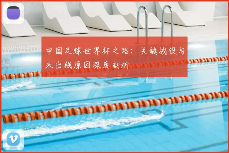 中国足球世界杯之路：关键战役与未出线原因深度剖析
