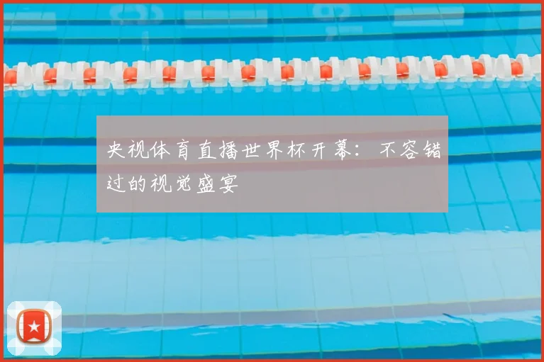 央视体育直播世界杯开幕：不容错过的视觉盛宴