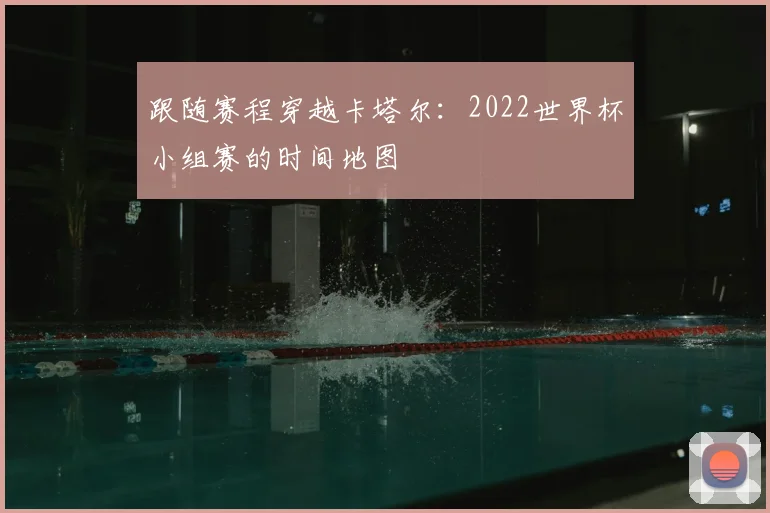 跟随赛程穿越卡塔尔：2022世界杯小组赛的时间地图