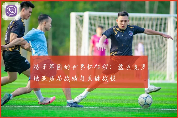 格子军团的世界杯征程：盘点克罗地亚历届战绩与关键战役