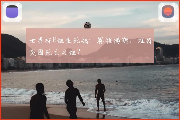 世界杯E组生死战：赛程揭晓，谁将突围死亡之组？