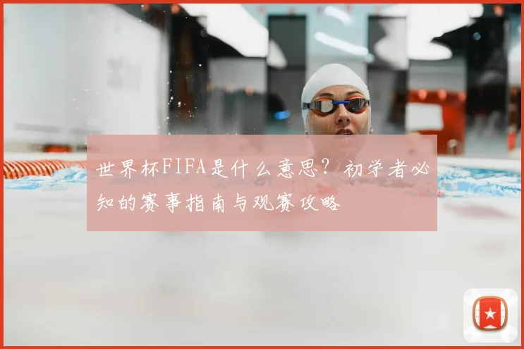 世界杯FIFA是什么意思？初学者必知的赛事指南与观赛攻略