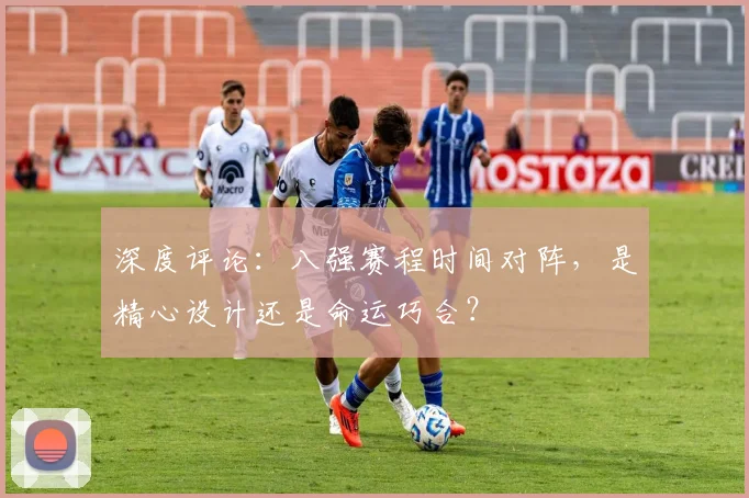深度评论：八强赛程时间对阵，是精心设计还是命运巧合？