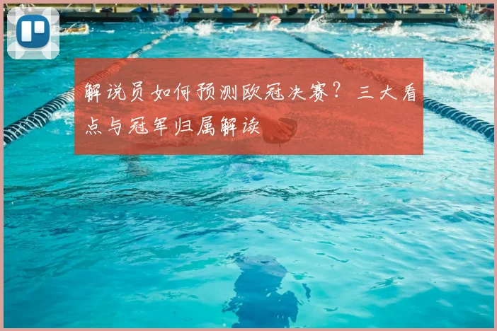 解说员如何预测欧冠决赛？三大看点与冠军归属解读