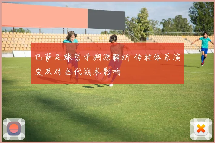 巴萨足球哲学溯源解析 传控体系演变及对当代战术影响