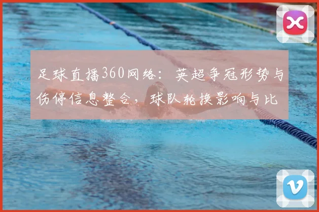 足球直播360网络：英超争冠形势与伤停信息整合，球队轮换影响与比赛看点分析