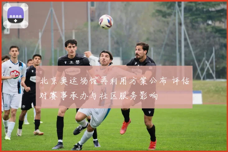 北京奥运场馆再利用方案公布 评估对赛事承办与社区服务影响
