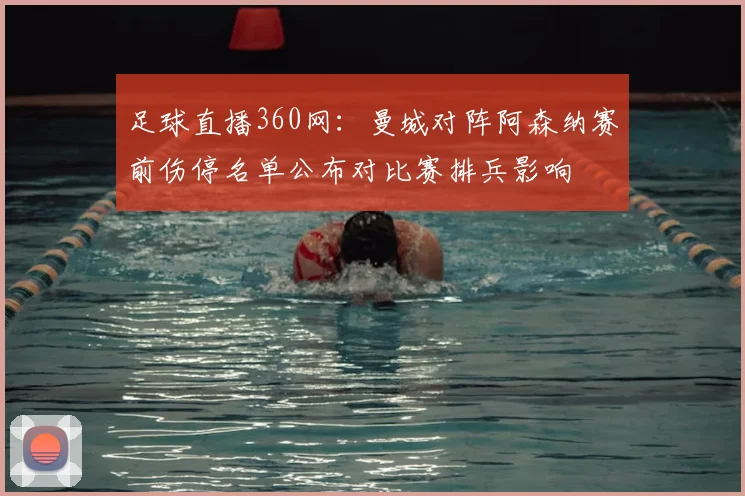 足球直播360网：曼城对阵阿森纳赛前伤停名单公布对比赛排兵影响