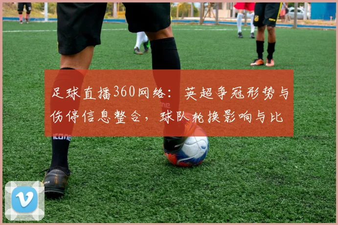 足球直播360网络：英超争冠形势与伤停信息整合，球队轮换影响与比赛看点分析