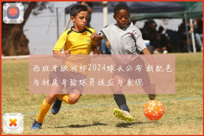 西班牙欧洲杯2024球衣公布 新配色与材质考验球员适应与表现