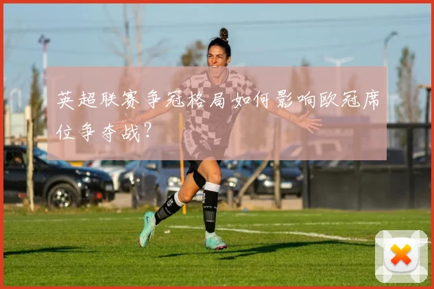 英超联赛争冠格局如何影响欧冠席位争夺战？
