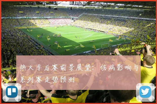 热火季后赛前景展望：伤病影响与系列赛走势预测