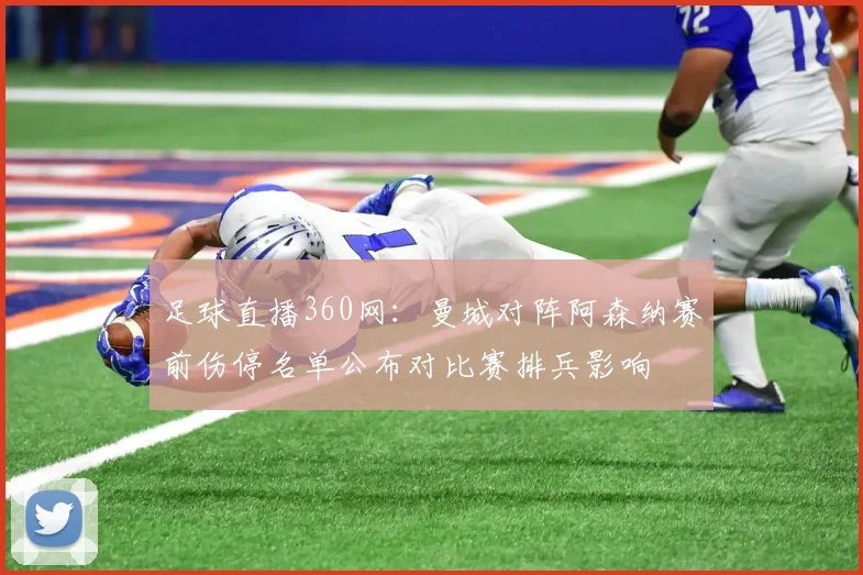 足球直播360网：曼城对阵阿森纳赛前伤停名单公布对比赛排兵影响