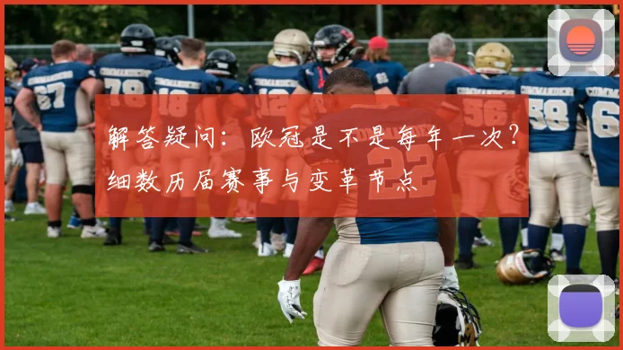 解答疑问：欧冠是不是每年一次？细数历届赛事与变革节点