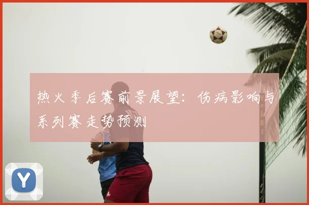 热火季后赛前景展望：伤病影响与系列赛走势预测