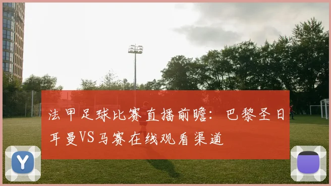 法甲足球比赛直播前瞻：巴黎圣日耳曼VS马赛在线观看渠道