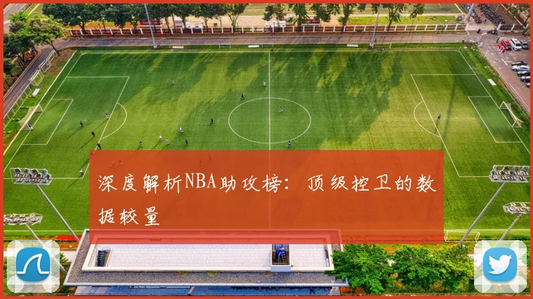 深度解析NBA助攻榜：顶级控卫的数据较量