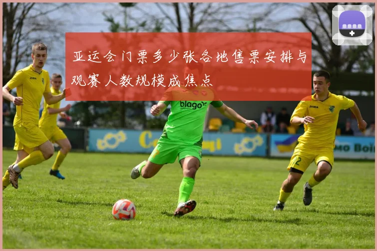 亚运会门票多少张各地售票安排与观赛人数规模成焦点