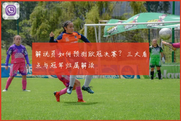 解说员如何预测欧冠决赛？三大看点与冠军归属解读