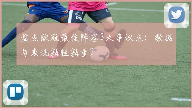 盘点欧冠最佳阵容3大争议点：数据与表现孰轻孰重？
