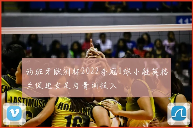 西班牙欧洲杯2022夺冠1球小胜英格兰促进女足与青训投入