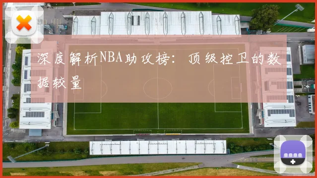 深度解析NBA助攻榜：顶级控卫的数据较量